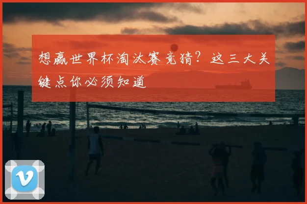 想赢世界杯淘汰赛竞猜？这三大关键点你必须知道