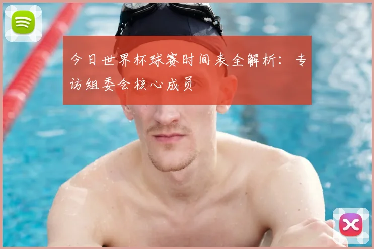 今日世界杯球赛时间表全解析:专访组委会核心成员