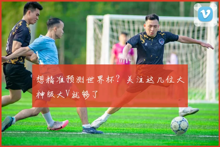 想精准预测世界杯？关注这几位大神级大V就够了