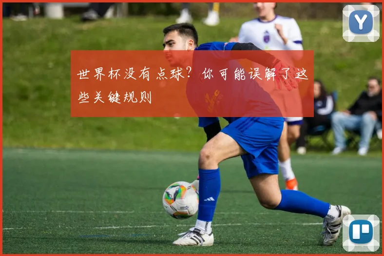 世界杯没有点球？你可能误解了这些关键规则