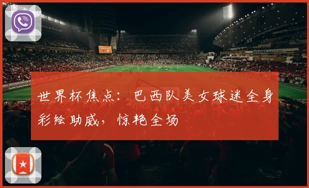世界杯焦点：巴西队美女球迷全身彩绘助威，惊艳全场