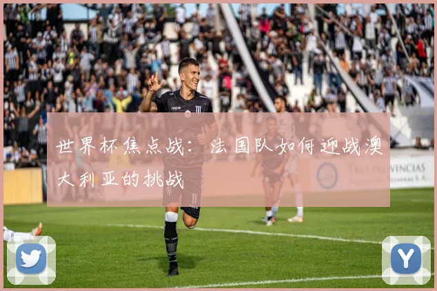 世界杯焦点战：法国队如何迎战澳大利亚的挑战