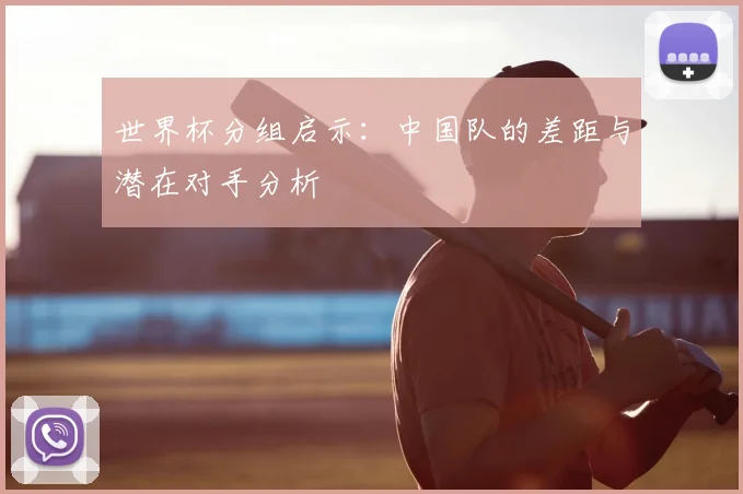 世界杯分组启示:中国队的差距与潜在对手分析