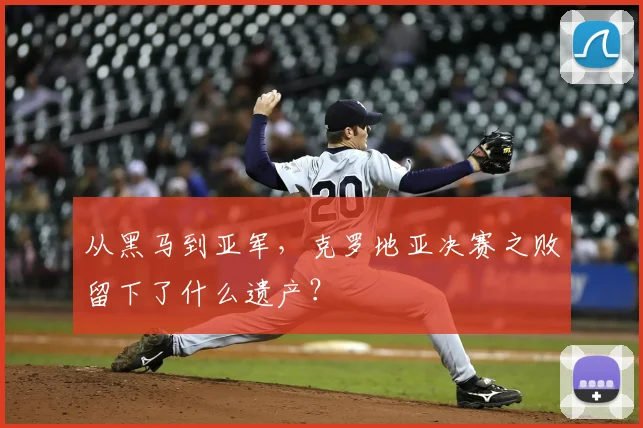 从黑马到亚军，克罗地亚决赛之败留下了什么遗产？