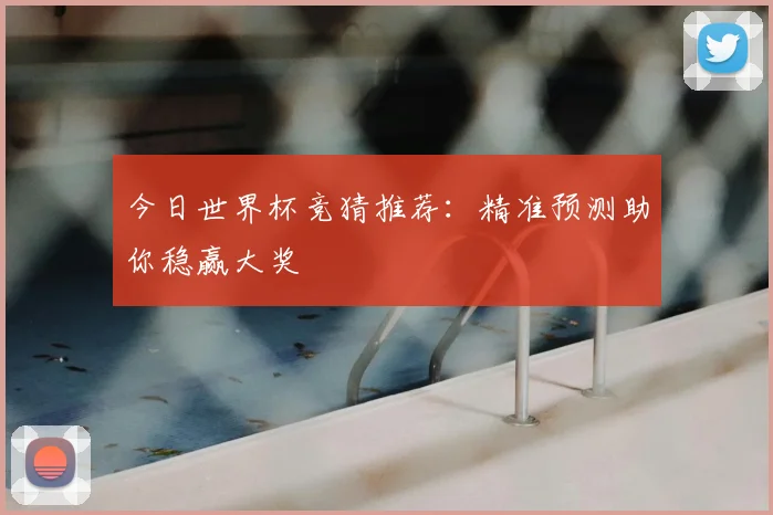 今日世界杯竞猜推荐：精准预测助你稳赢大奖