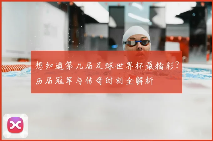 想知道第几届足球世界杯最精彩？历届冠军与传奇时刻全解析