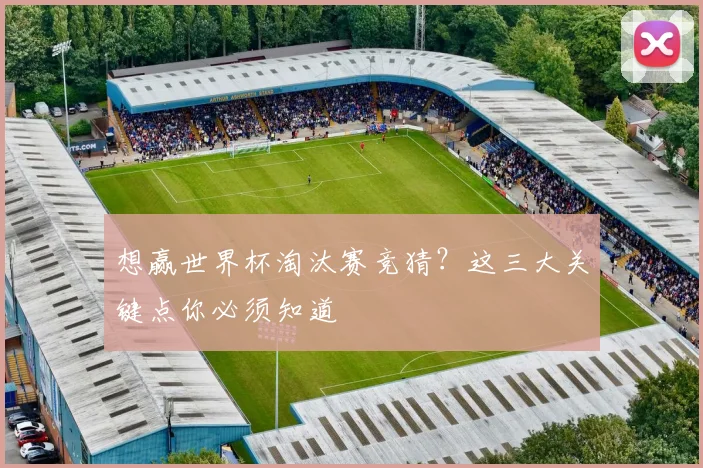 想赢世界杯淘汰赛竞猜？这三大关键点你必须知道
