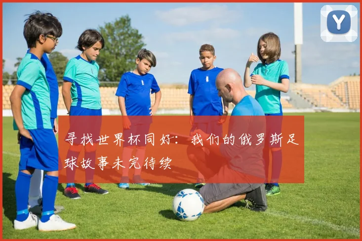 寻找世界杯同好:我们的俄罗斯足球故事未完待续