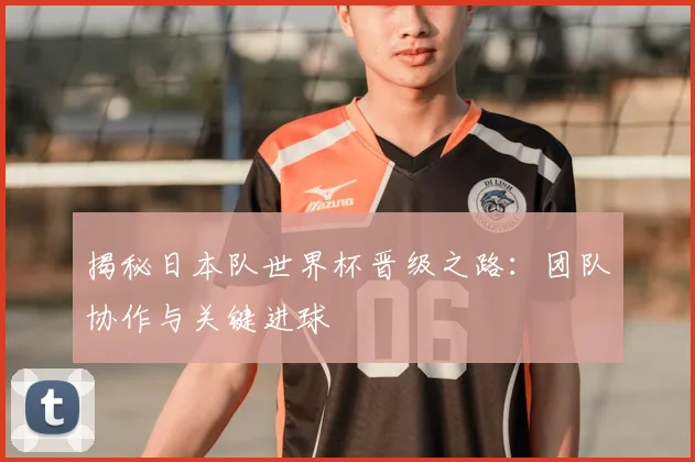 揭秘日本队世界杯晋级之路:团队协作与关键进球