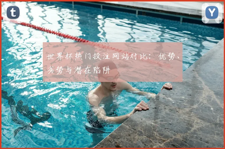 世界杯热门投注网站对比：优势、劣势与潜在陷阱