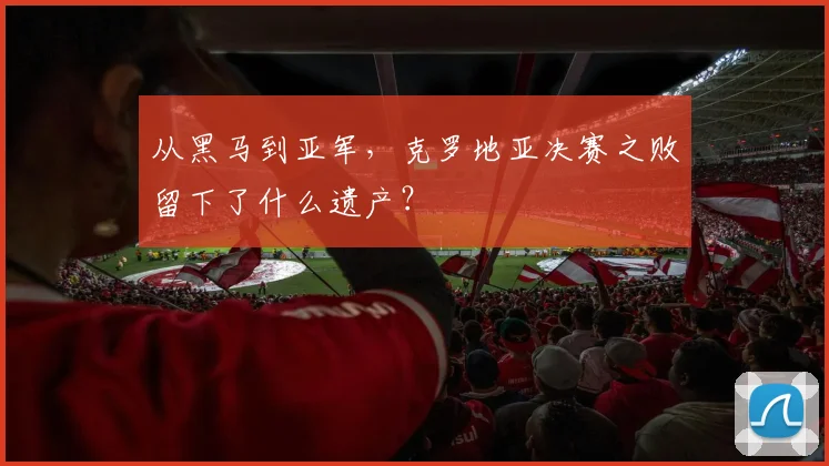 从黑马到亚军，克罗地亚决赛之败留下了什么遗产？