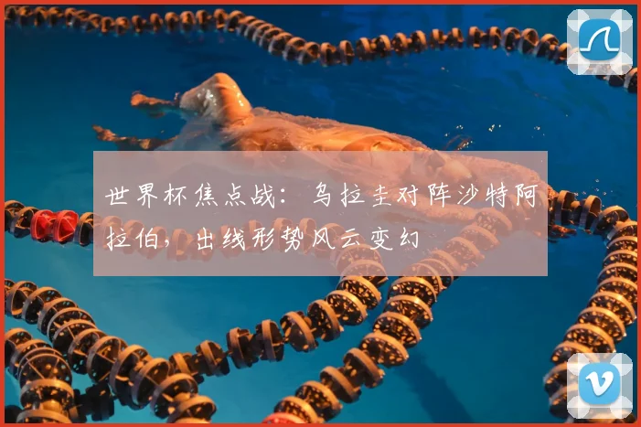 世界杯焦点战：乌拉圭对阵沙特阿拉伯，出线形势风云变幻