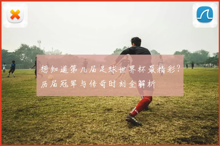 想知道第几届足球世界杯最精彩？历届冠军与传奇时刻全解析