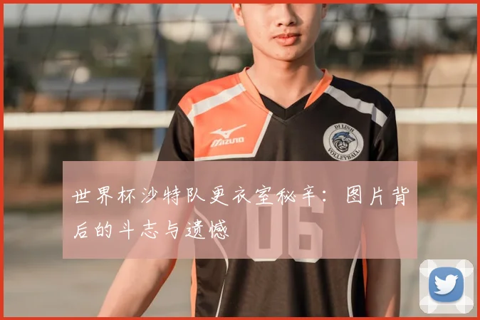 世界杯沙特队更衣室秘辛：图片背后的斗志与遗憾
