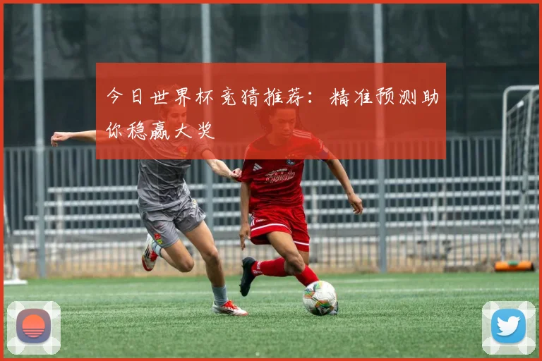 今日世界杯竞猜推荐：精准预测助你稳赢大奖