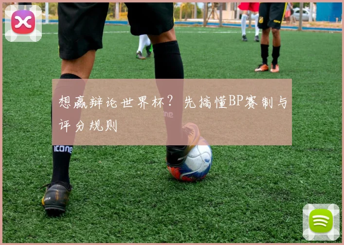 想赢辩论世界杯？先搞懂BP赛制与评分规则