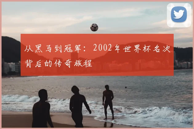 从黑马到冠军：2002年世界杯名次背后的传奇旅程
