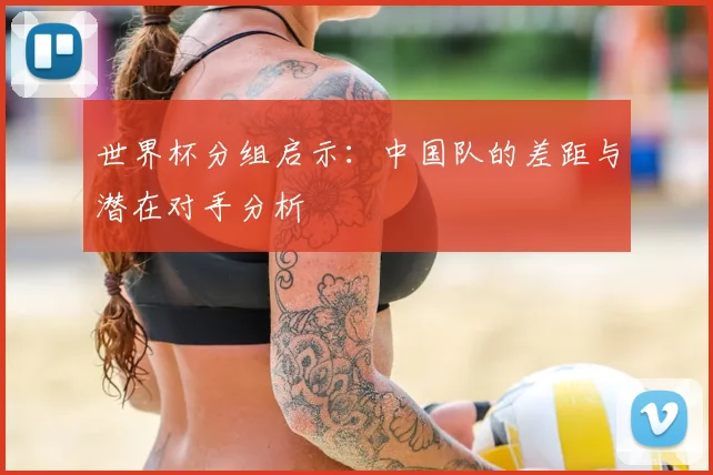 世界杯分组启示:中国队的差距与潜在对手分析