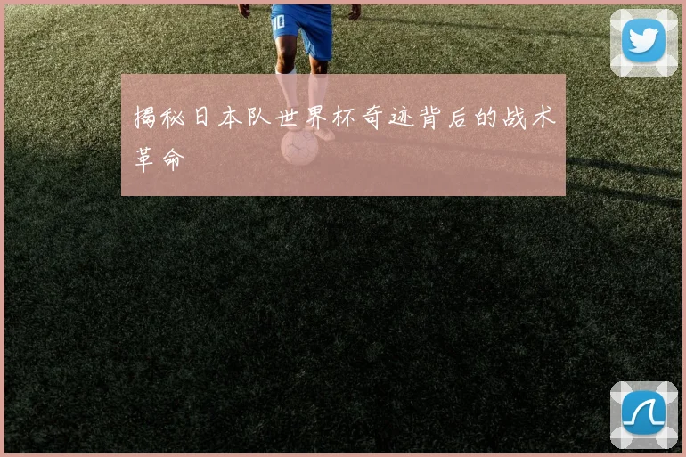 揭秘日本队世界杯奇迹背后的战术革命