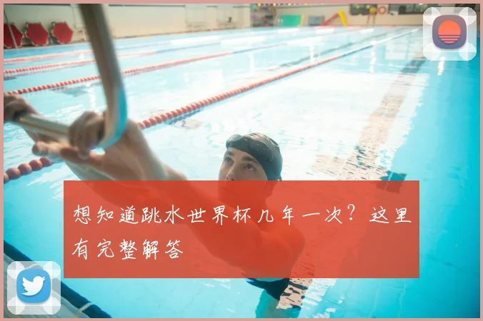 想知道跳水世界杯几年一次？这里有完整解答