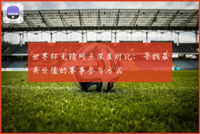 世界杯竞猜网点深度对比：寻找最具价值的赛事参与方式